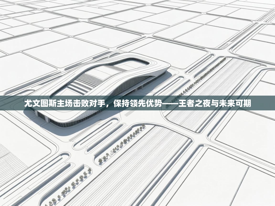 尤文图斯主场击败对手，保持领先优势——王者之夜与未来可期